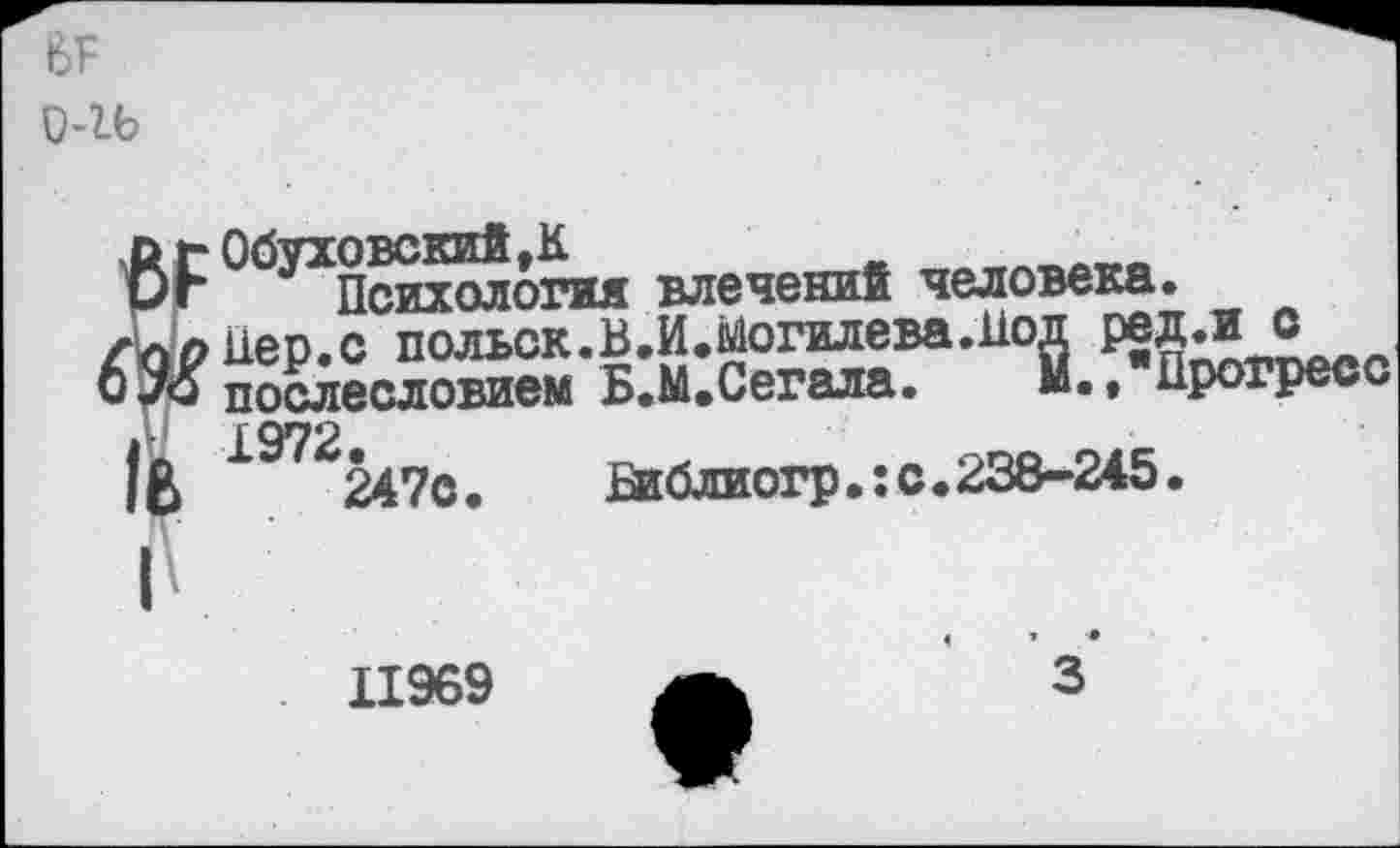 ﻿6?
0-1Ь
Обуховский,К
Психология влечений человека.
цер.о польск.В.И.МогилеваЛод ред.ио
послесловием Б«М»Сегеле. »•• Прогресс
£972
247с.	Виблиогр.:с.238-245.
11969

«
3